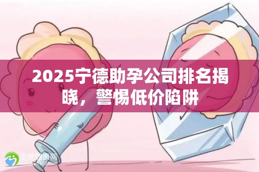 2025宁德助孕公司排名揭晓，警惕低价陷阱