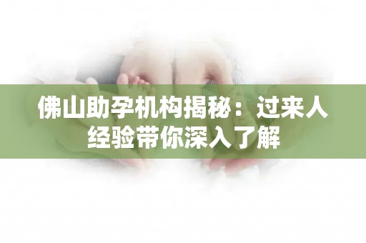 佛山助孕机构揭秘：过来人经验带你深入了解
