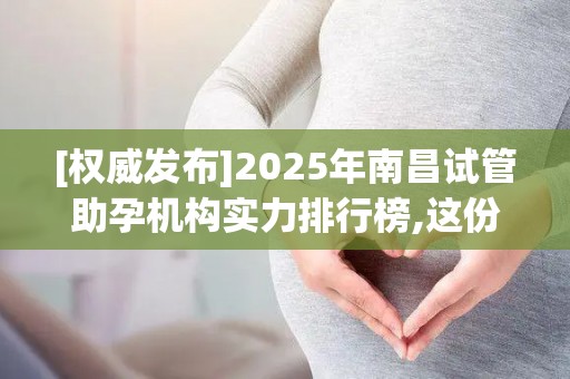 [权威发布]2025年南昌试管助孕机构实力排行榜,这份指南请收好!
