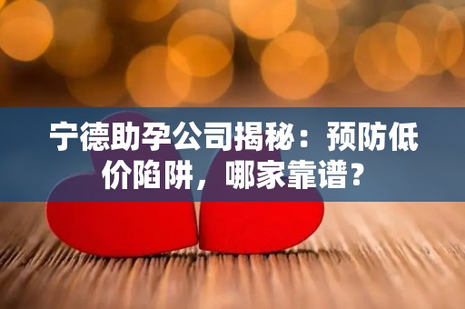 宁德助孕公司揭秘：预防低价陷阱，哪家靠谱？