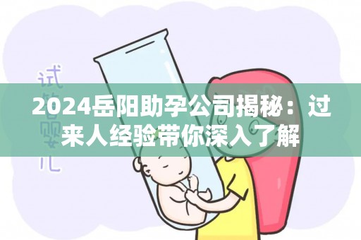 2024岳阳助孕公司揭秘：过来人经验带你深入了解
