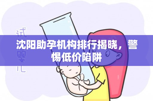 沈阳助孕机构排行揭晓，警惕低价陷阱