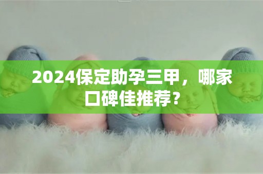 2024保定助孕三甲，哪家口碑佳推荐？