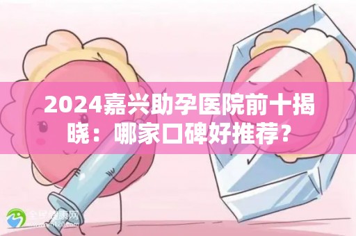 2024嘉兴助孕医院前十揭晓：哪家口碑好推荐？