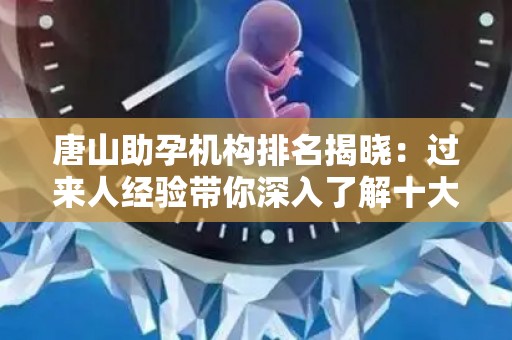 唐山助孕机构排名揭晓：过来人经验带你深入了解十大机构