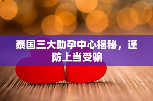 泰国三大助孕中心揭秘，谨防上当受骗