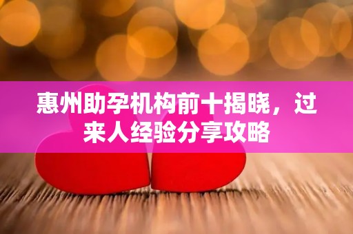 惠州助孕机构前十揭晓，过来人经验分享攻略