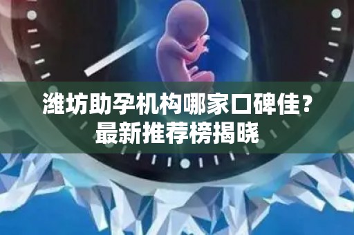 潍坊助孕机构哪家口碑佳？最新推荐榜揭晓