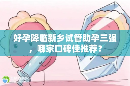 好孕降临新乡试管助孕三强，哪家口碑佳推荐？