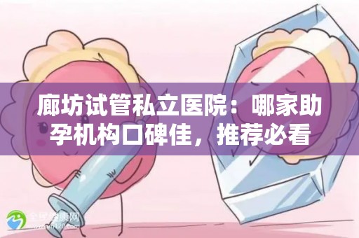 廊坊试管私立医院：哪家助孕机构口碑佳，推荐必看