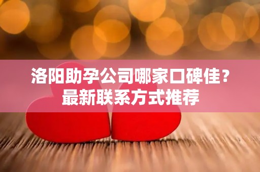 洛阳助孕公司哪家口碑佳？最新联系方式推荐