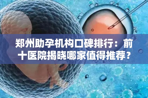 郑州助孕机构口碑排行：前十医院揭晓哪家值得推荐？