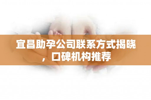 宜昌助孕公司联系方式揭晓，口碑机构推荐