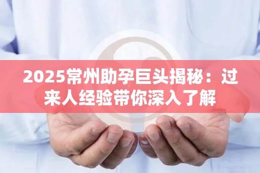 2025常州助孕巨头揭秘：过来人经验带你深入了解