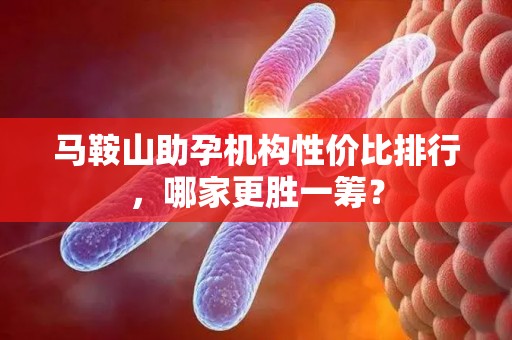 马鞍山助孕机构性价比排行，哪家更胜一筹？