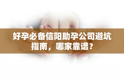 好孕必备信阳助孕公司避坑指南，哪家靠谱？