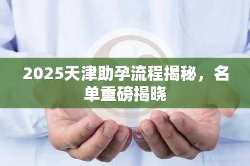 2025天津助孕流程揭秘，名单重磅揭晓