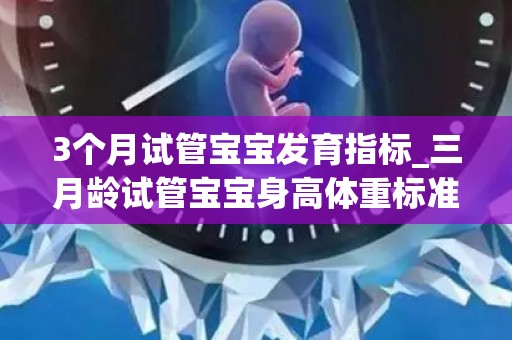 3个月试管宝宝发育指标_三月龄试管宝宝身高体重标准是多少_试管文章