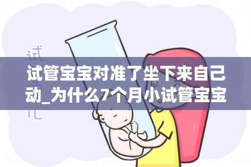 试管宝宝对准了坐下来自己动_为什么7个月小试管宝宝坐着老自己来回颠搭_试管科普