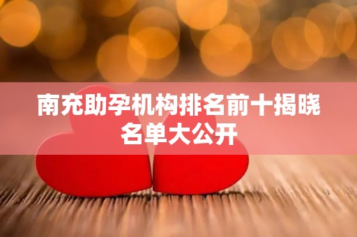 南充助孕机构排名前十揭晓名单大公开