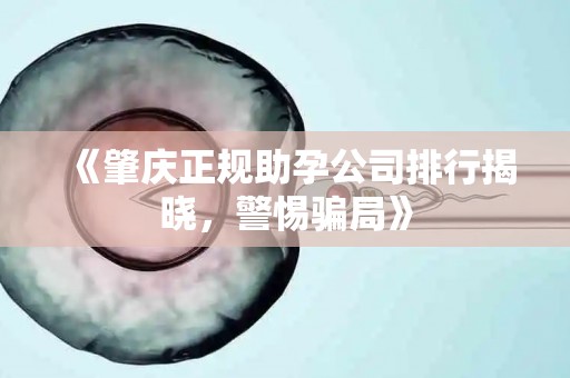 《肇庆正规助孕公司排行揭晓，警惕骗局》