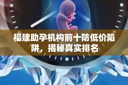 福建助孕机构前十防低价陷阱，揭秘真实排名