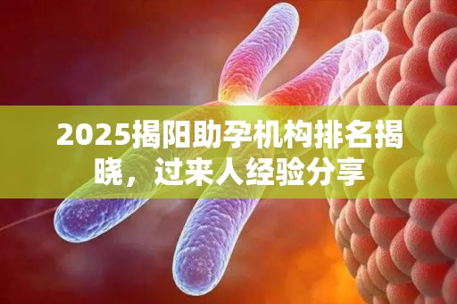 2025揭阳助孕机构排名揭晓，过来人经验分享