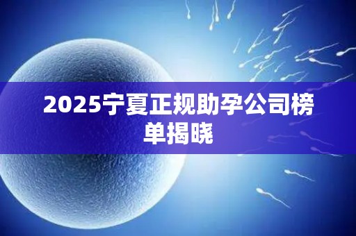 2025宁夏正规助孕公司榜单揭晓