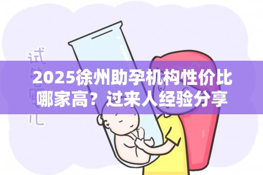 2025徐州助孕机构性价比哪家高？过来人经验分享