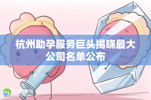 杭州助孕服务巨头揭晓最大公司名单公布