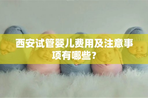 西安试管婴儿费用及注意事项有哪些？
