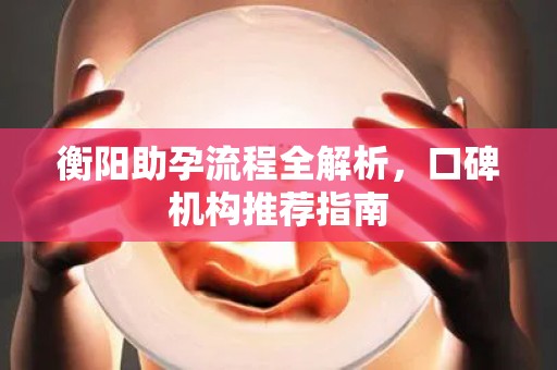 衡阳助孕流程全解析，口碑机构推荐指南