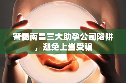 警惕南昌三大助孕公司陷阱，避免上当受骗