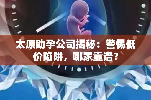 太原助孕公司揭秘：警惕低价陷阱，哪家靠谱？