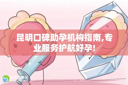 昆明口碑助孕机构指南,专业服务护航好孕!