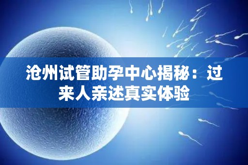 沧州试管助孕中心揭秘：过来人亲述真实体验