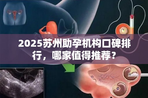 2025苏州助孕机构口碑排行，哪家值得推荐？