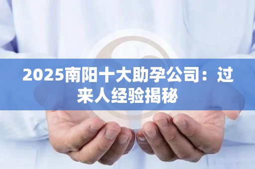 2025南阳十大助孕公司：过来人经验揭秘
