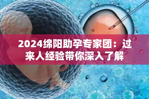 2024绵阳助孕专家团：过来人经验带你深入了解