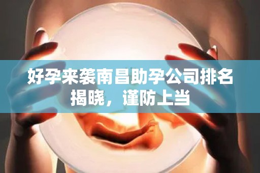 好孕来袭南昌助孕公司排名揭晓，谨防上当