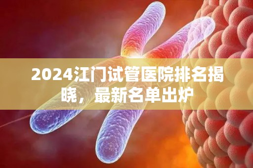 2024江门试管医院排名揭晓，最新名单出炉