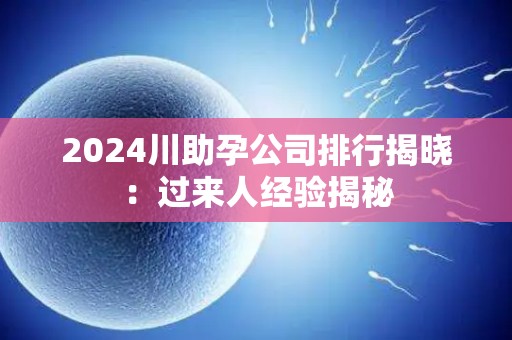 2024川助孕公司排行揭晓：过来人经验揭秘