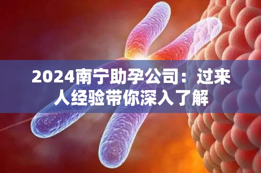 2024南宁助孕公司：过来人经验带你深入了解