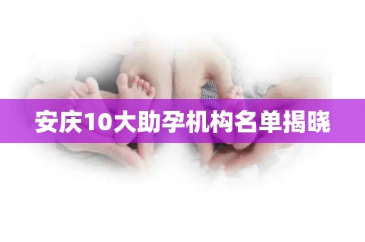 安庆10大助孕机构名单揭晓