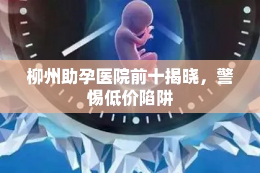 柳州助孕医院前十揭晓，警惕低价陷阱
