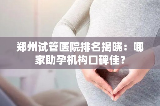郑州试管医院排名揭晓：哪家助孕机构口碑佳？