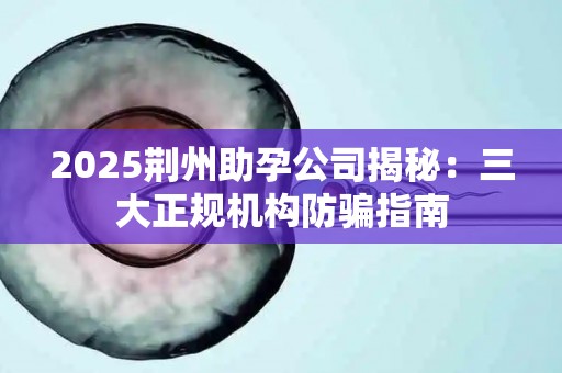 2025荆州助孕公司揭秘：三大正规机构防骗指南