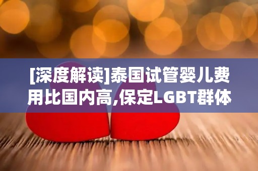 [深度解读]泰国试管婴儿费用比国内高,保定LGBT群体如何规划试管预算？