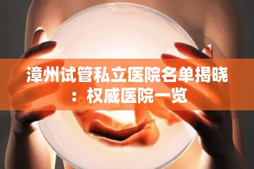 漳州试管私立医院名单揭晓：权威医院一览