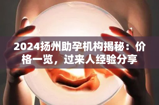 2024扬州助孕机构揭秘：价格一览，过来人经验分享